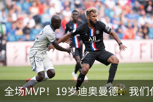 全场MVP！19岁迪奥曼德：我们代表3300万民众 会拼尽一切书写历史