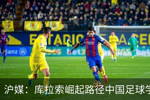 沪媒：库拉索崛起路径中国足球学不来，还是要踏踏实实搞青训